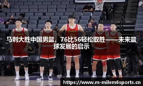 马刺大胜中国男篮，76比56轻松取胜——未来篮球发展的启示