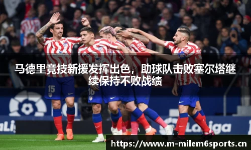 马德里竞技新援发挥出色，助球队击败塞尔塔继续保持不败战绩