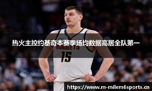 热火主控约基奇本赛季场均数据高居全队第一