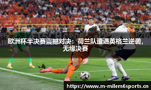 欧洲杯半决赛震撼对决：荷兰队遭遇英格兰逆袭，无缘决赛