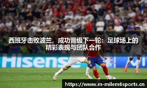 西班牙击败波兰，成功晋级下一轮：足球场上的精彩表现与团队合作