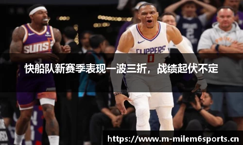 快船队新赛季表现一波三折，战绩起伏不定