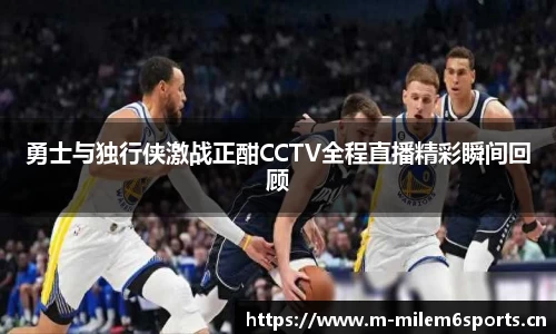 勇士与独行侠激战正酣CCTV全程直播精彩瞬间回顾