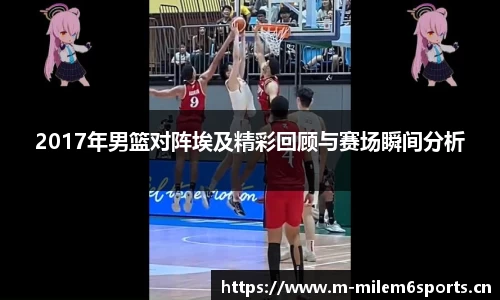 2017年男篮对阵埃及精彩回顾与赛场瞬间分析
