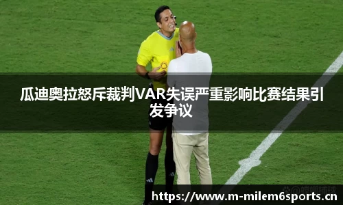 瓜迪奥拉怒斥裁判VAR失误严重影响比赛结果引发争议