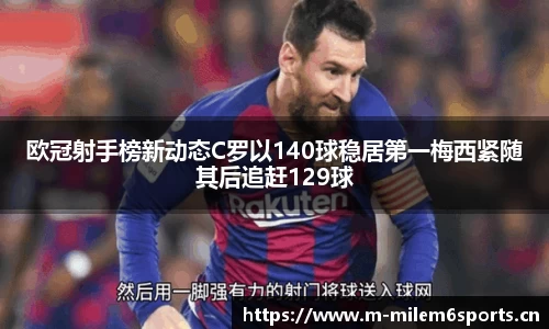 欧冠射手榜新动态C罗以140球稳居第一梅西紧随其后追赶129球